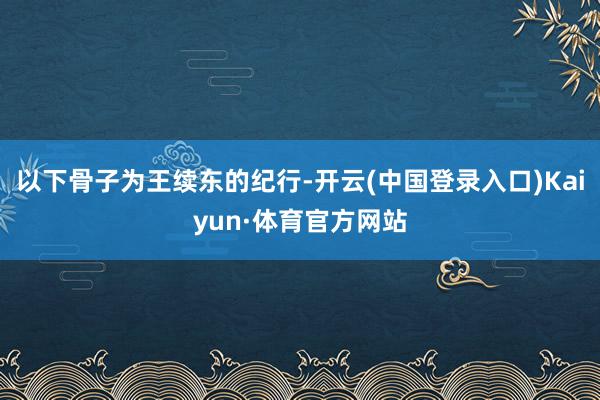 以下骨子为王续东的纪行-开云(中国登录入口)Kaiyun·体育官方网站