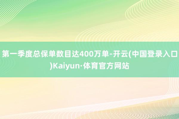 第一季度总保单数目达400万单-开云(中国登录入口)Kaiyun·体育官方网站