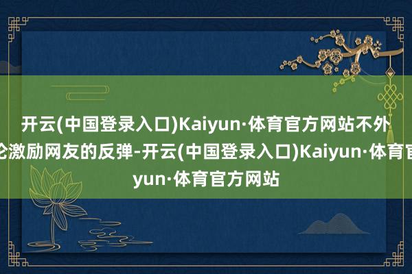 开云(中国登录入口)Kaiyun·体育官方网站不外这个言论激励网友的反弹-开云(中国登录入口)Kaiyun·体育官方网站