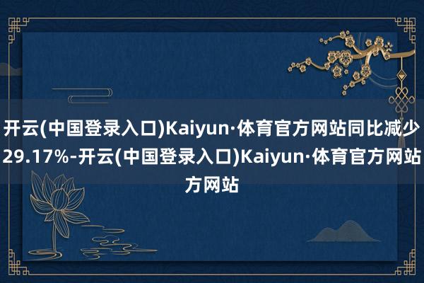 开云(中国登录入口)Kaiyun·体育官方网站同比减少29.17%-开云(中国登录入口)Kaiyun·体育官方网站