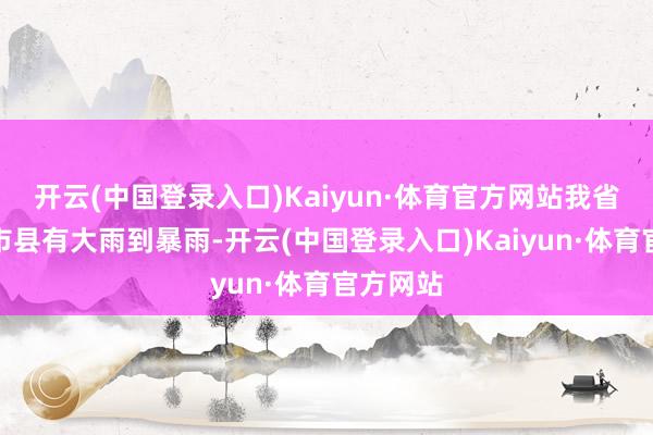 开云(中国登录入口)Kaiyun·体育官方网站我省中西部市县有大雨到暴雨-开云(中国登录入口)Kaiyun·体育官方网站