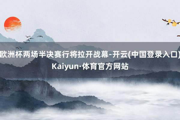 欧洲杯两场半决赛行将拉开战幕-开云(中国登录入口)Kaiyun·体育官方网站