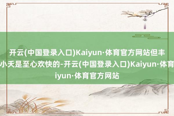 开云(中国登录入口)Kaiyun·体育官方网站但丰隆却服气小夭是至心欢快的-开云(中国登录入口)Kaiyun·体育官方网站