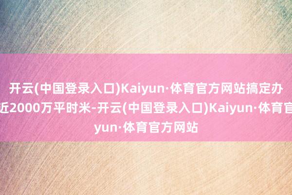 开云(中国登录入口)Kaiyun·体育官方网站搞定办事面积近2000万平时米-开云(中国登录入口)Kaiyun·体育官方网站