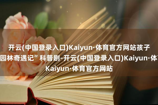 开云(中国登录入口)Kaiyun·体育官方网站孩子们正排演“园林奇遇记”科普剧-开云(中国登录入口)Kaiyun·体育官方网站