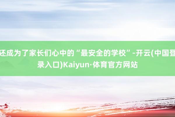 还成为了家长们心中的“最安全的学校”-开云(中国登录入口)Kaiyun·体育官方网站