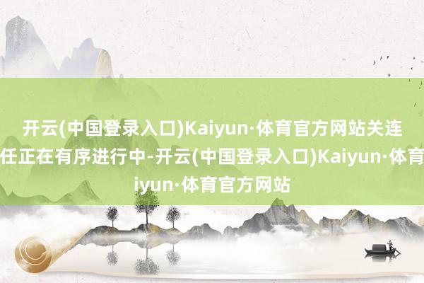 开云(中国登录入口)Kaiyun·体育官方网站关连的善后责任正在有序进行中-开云(中国登录入口)Kaiyun·体育官方网站