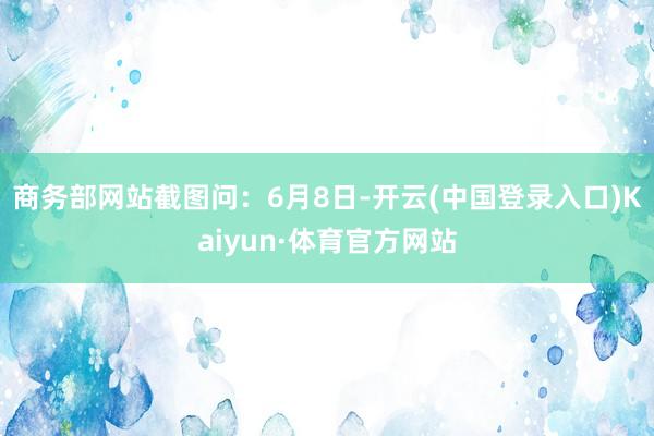 商务部网站截图　　问：6月8日-开云(中国登录入口)Kaiyun·体育官方网站