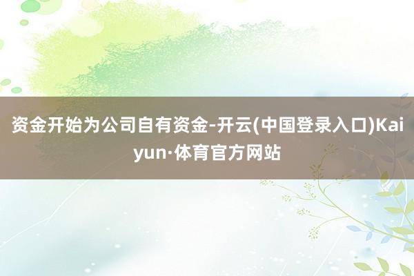 资金开始为公司自有资金-开云(中国登录入口)Kaiyun·体育官方网站