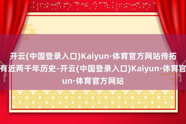 开云(中国登录入口)Kaiyun·体育官方网站传拓身手已有近两千年历史-开云(中国登录入口)Kaiyun·体育官方网站