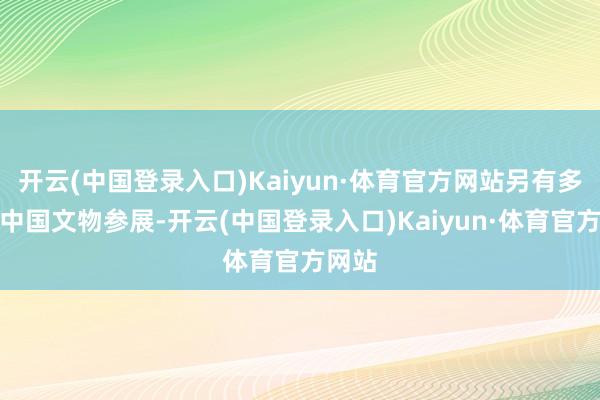 开云(中国登录入口)Kaiyun·体育官方网站另有多少件中国文物参展-开云(中国登录入口)Kaiyun·体育官方网站