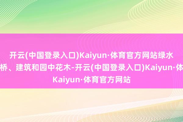 开云(中国登录入口)Kaiyun·体育官方网站绿水清波照射拱桥、建筑和园中花木-开云(中国登录入口)Kaiyun·体育官方网站