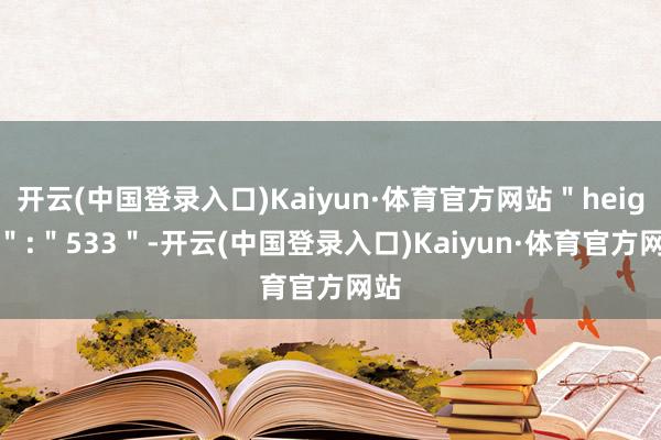 开云(中国登录入口)Kaiyun·体育官方网站＂height＂:＂533＂-开云(中国登录入口)Kaiyun·体育官方网站