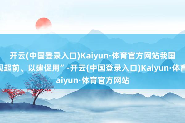 开云(中国登录入口)Kaiyun·体育官方网站我国坚抓“法规超前、以建促用”-开云(中国登录入口)Kaiyun·体育官方网站