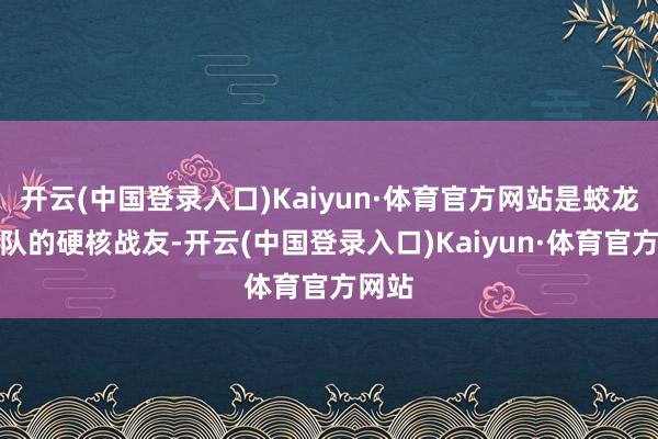 开云(中国登录入口)Kaiyun·体育官方网站是蛟龙突击队的硬核战友-开云(中国登录入口)Kaiyun·体育官方网站