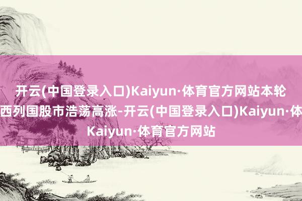 开云(中国登录入口)Kaiyun·体育官方网站本轮加息技巧泰西列国股市浩荡高涨-开云(中国登录入口)Kaiyun·体育官方网站