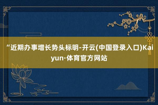 “近期办事增长势头标明-开云(中国登录入口)Kaiyun·体育官方网站