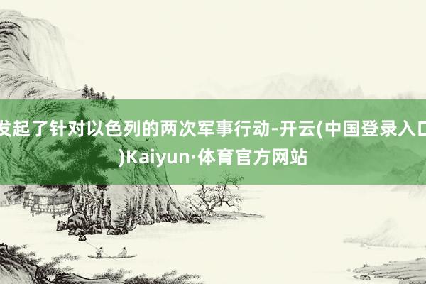 发起了针对以色列的两次军事行动-开云(中国登录入口)Kaiyun·体育官方网站