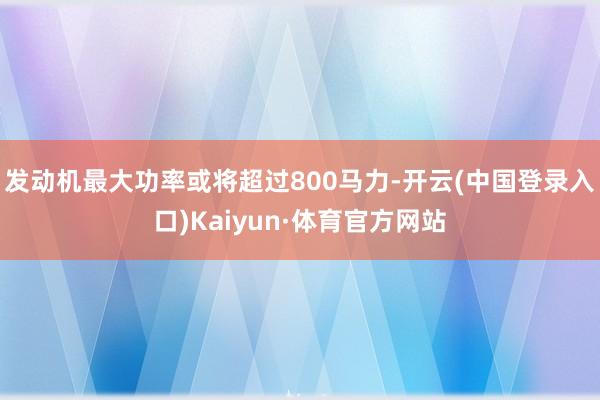 发动机最大功率或将超过800马力-开云(中国登录入口)Kaiyun·体育官方网站