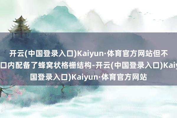 开云(中国登录入口)Kaiyun·体育官方网站但不错看出该车的透风口内配备了蜂窝状格栅结构-开云(中国登录入口)Kaiyun·体育官方网站