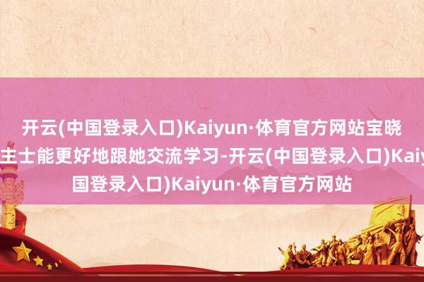 开云(中国登录入口)Kaiyun·体育官方网站宝晓峰为了让听障东谈主士能更好地跟她交流学习-开云(中国登录入口)Kaiyun·体育官方网站