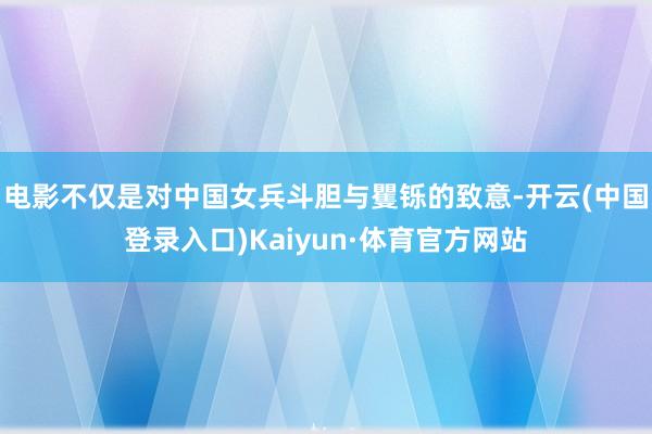 电影不仅是对中国女兵斗胆与矍铄的致意-开云(中国登录入口)Kaiyun·体育官方网站