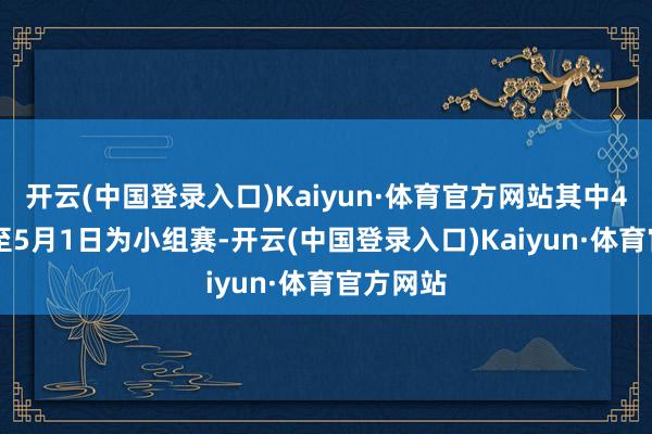 开云(中国登录入口)Kaiyun·体育官方网站其中4月27日至5月1日为小组赛-开云(中国登录入口)Kaiyun·体育官方网站