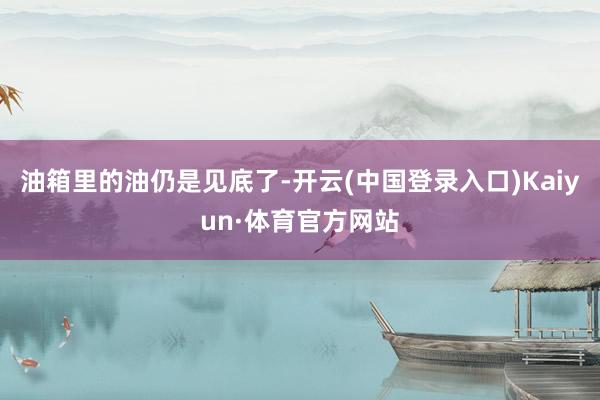 油箱里的油仍是见底了-开云(中国登录入口)Kaiyun·体育官方网站