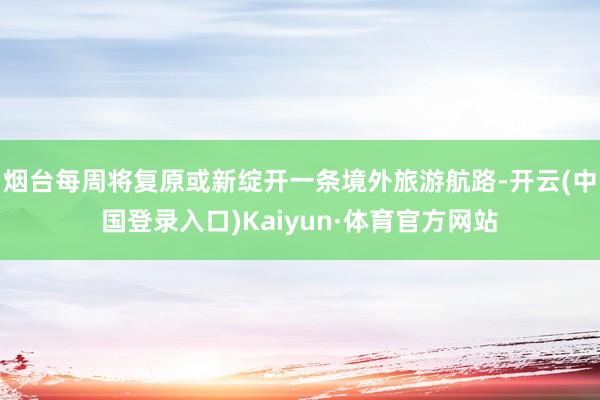 烟台每周将复原或新绽开一条境外旅游航路-开云(中国登录入口)Kaiyun·体育官方网站