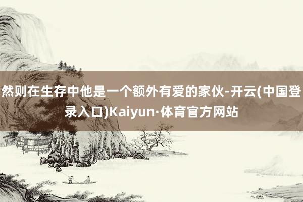 然则在生存中他是一个额外有爱的家伙-开云(中国登录入口)Kaiyun·体育官方网站