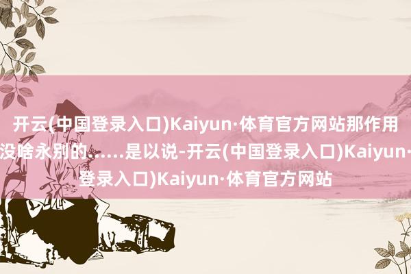 开云(中国登录入口)Kaiyun·体育官方网站那作用和用鸡爪泡酒没啥永别的......是以说-开云(中国登录入口)Kaiyun·体育官方网站