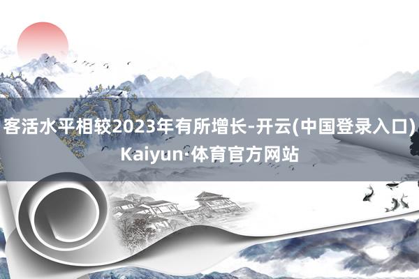 客活水平相较2023年有所增长-开云(中国登录入口)Kaiyun·体育官方网站