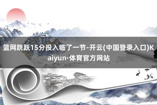 篮网跳跃15分投入临了一节-开云(中国登录入口)Kaiyun·体育官方网站