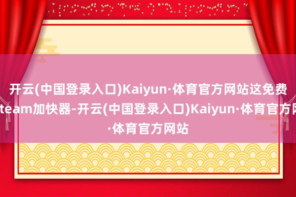 开云(中国登录入口)Kaiyun·体育官方网站这免费的Steam加快器-开云(中国登录入口)Kaiyun·体育官方网站