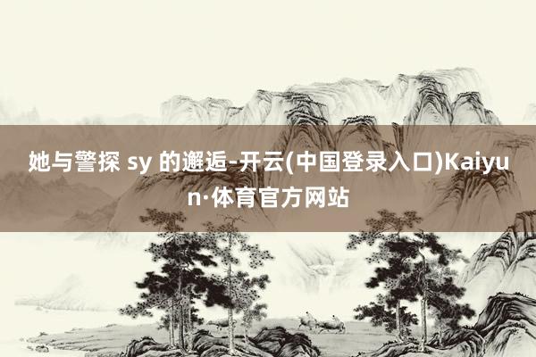 她与警探 sy 的邂逅-开云(中国登录入口)Kaiyun·体育官方网站