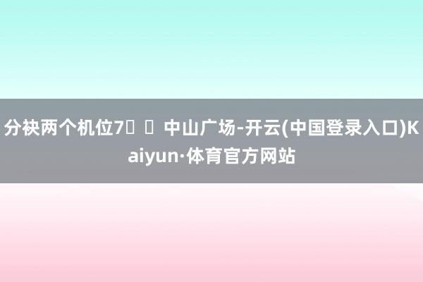 分袂两个机位7️⃣中山广场-开云(中国登录入口)Kaiyun·体育官方网站