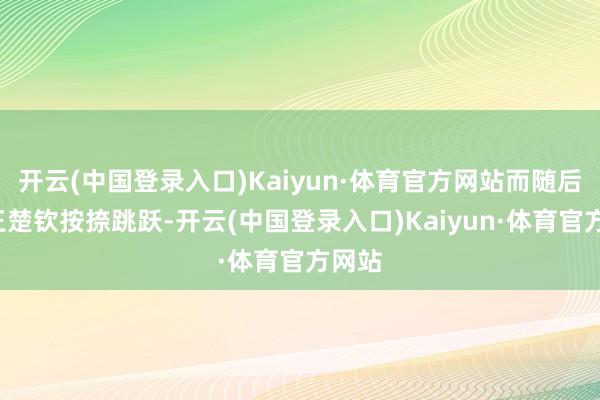 开云(中国登录入口)Kaiyun·体育官方网站而随后3年王楚钦按捺跳跃-开云(中国登录入口)Kaiyun·体育官方网站