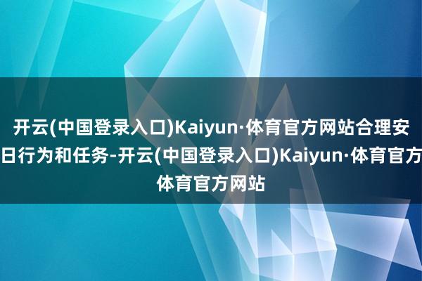 开云(中国登录入口)Kaiyun·体育官方网站合理安排逐日行为和任务-开云(中国登录入口)Kaiyun·体育官方网站