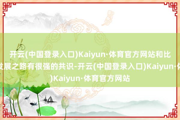 开云(中国登录入口)Kaiyun·体育官方网站和比亚迪的成长发展之路有很强的共识-开云(中国登录入口)Kaiyun·体育官方网站