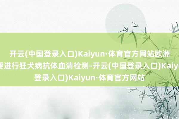 开云(中国登录入口)Kaiyun·体育官方网站欧洲大部分国度皆需要进行狂犬病抗体血清检测-开云(中国登录入口)Kaiyun·体育官方网站