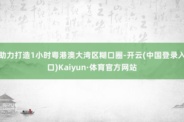 助力打造1小时粤港澳大湾区糊口圈-开云(中国登录入口)Kaiyun·体育官方网站