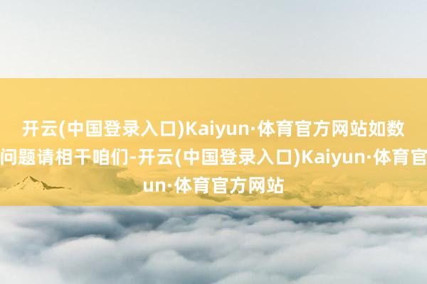 开云(中国登录入口)Kaiyun·体育官方网站如数据存在问题请相干咱们-开云(中国登录入口)Kaiyun·体育官方网站