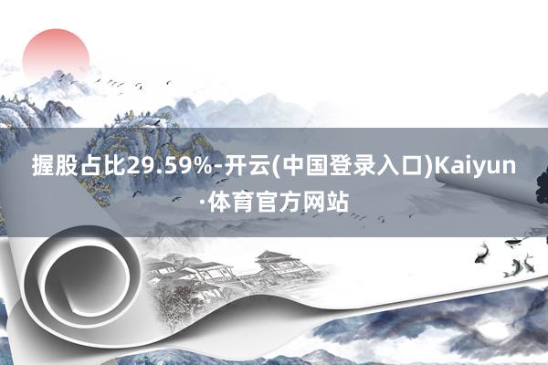 握股占比29.59%-开云(中国登录入口)Kaiyun·体育官方网站