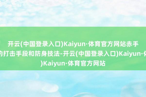 开云(中国登录入口)Kaiyun·体育官方网站赤手说念西宾中的打击手段和防身技法-开云(中国登录入口)Kaiyun·体育官方网站