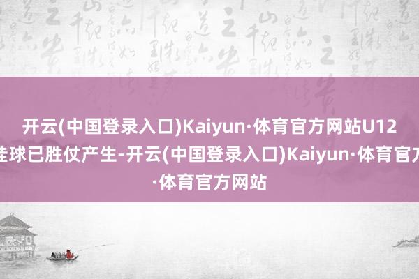 开云(中国登录入口)Kaiyun·体育官方网站U12组十佳球已胜仗产生-开云(中国登录入口)Kaiyun·体育官方网站