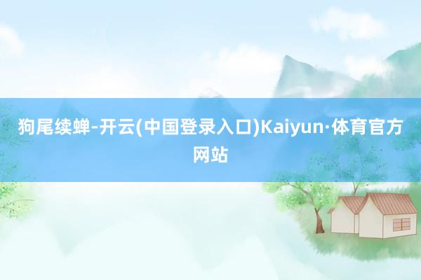 狗尾续蝉-开云(中国登录入口)Kaiyun·体育官方网站