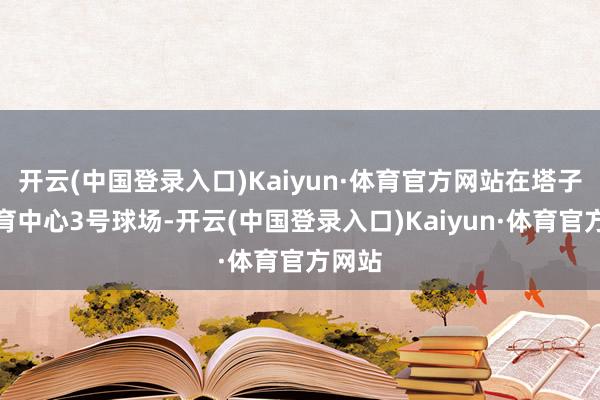 开云(中国登录入口)Kaiyun·体育官方网站在塔子湖体育中心3号球场-开云(中国登录入口)Kaiyun·体育官方网站