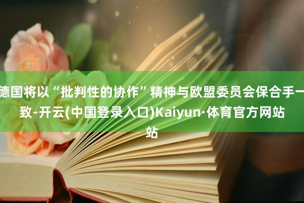 德国将以“批判性的协作”精神与欧盟委员会保合手一致-开云(中国登录入口)Kaiyun·体育官方网站