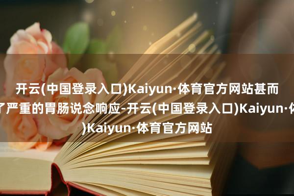 开云(中国登录入口)Kaiyun·体育官方网站甚而有的还出现了严重的胃肠说念响应-开云(中国登录入口)Kaiyun·体育官方网站