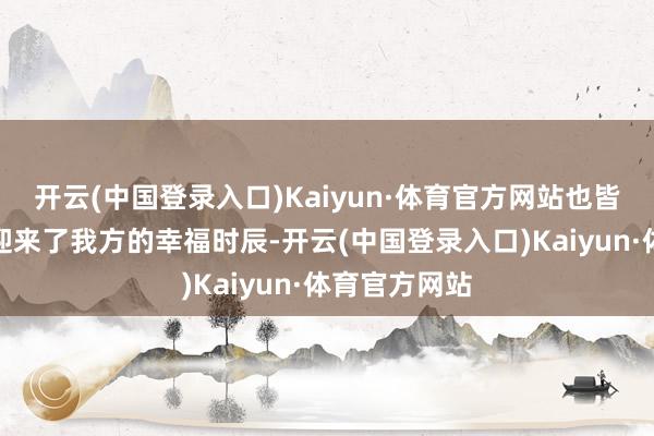 开云(中国登录入口)Kaiyun·体育官方网站也皆在未退役前迎来了我方的幸福时辰-开云(中国登录入口)Kaiyun·体育官方网站